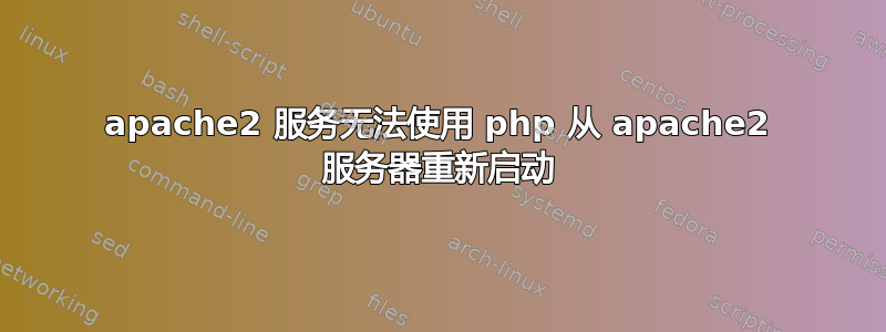 apache2 服务无法使用 php 从 apache2 服务器重新启动