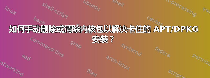 如何手动删除或清除内核包以解决卡住的 APT/DPKG 安装？