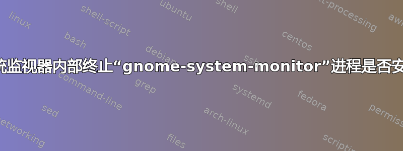 从系统监视器内部终止“gnome-system-monitor”进程是否安全？