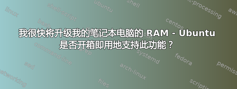 我很快将升级我的笔记本电脑的 RAM - Ubuntu 是否开箱即用地支持此功能？