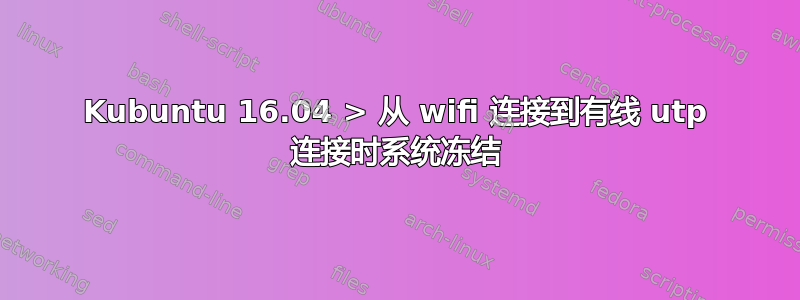 Kubuntu 16.04 > 从 wifi 连接到有线 utp 连接时系统冻结