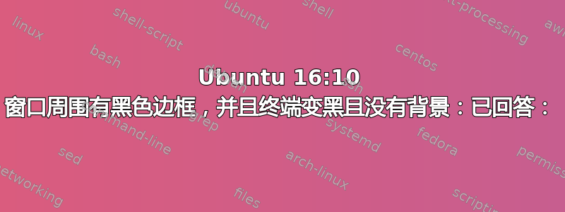 Ubuntu 16:10 窗口周围有黑色边框，并且终端变黑且没有背景：已回答：