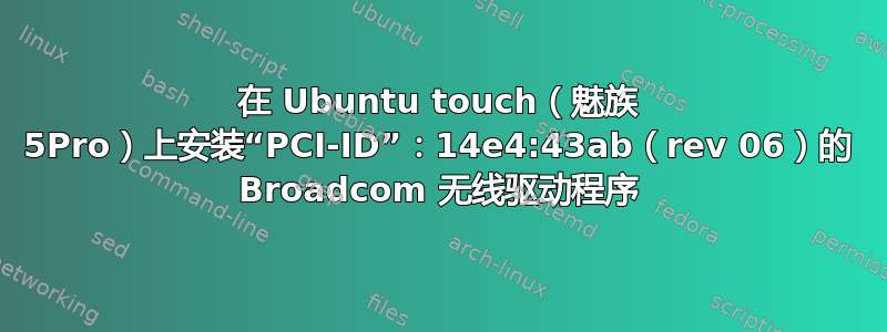 在 Ubuntu touch（魅族 5Pro）上安装“PCI-ID”：14e4:43ab（rev 06）的 Broadcom 无线驱动程序