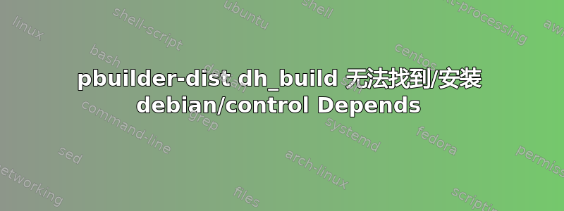 pbuilder-dist dh_build 无法找到/安装 debian/control Depends