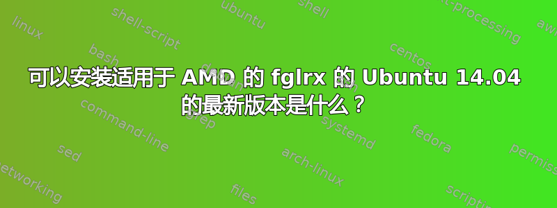 可以安装适用于 AMD 的 fglrx 的 Ubuntu 14.04 的最新版本是什么？