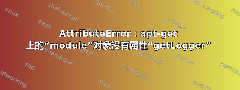 AttributeError：apt-get 上的“module”对象没有属性“getLogger”