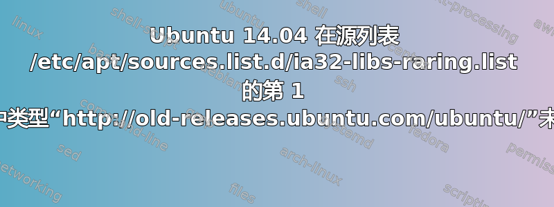 Ubuntu 14.04 在源列表 /etc/apt/sources.list.d/ia32-libs-raring.list 的第 1 行中类型“http://old-releases.ubuntu.com/ubuntu/”未知 