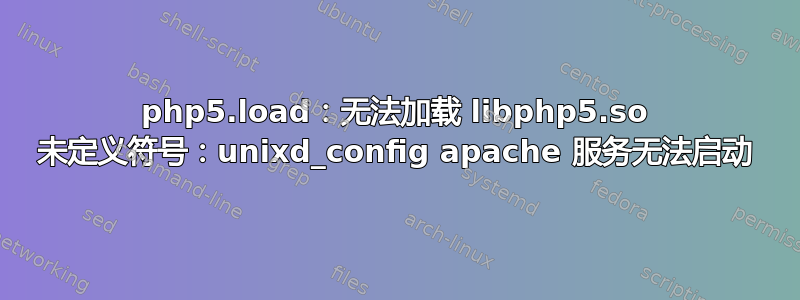 php5.load：无法加载 libphp5.so 未定义符号：unixd_config apache 服务无法启动