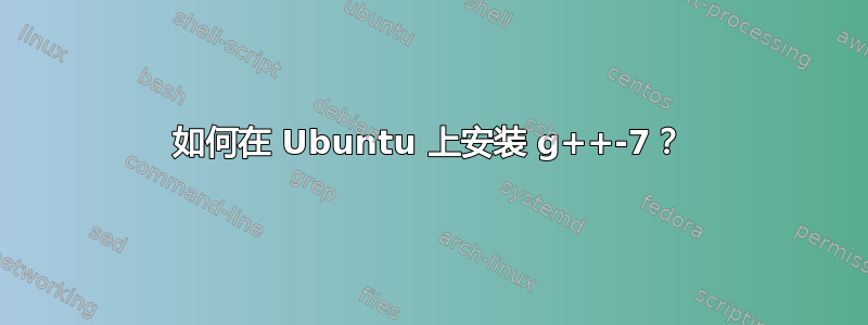 如何在 Ubuntu 上安装 g++-7？