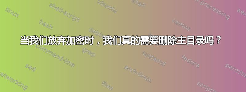 当我们放弃加密时，我们真的需要删除主目录吗？