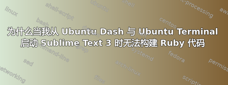 为什么当我从 Ubuntu Dash 与 Ubuntu Terminal 启动 Sublime Text 3 时无法构建 Ruby 代码