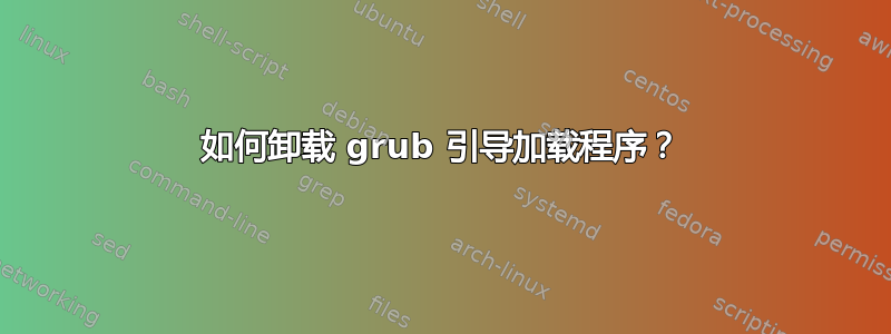 如何卸载 grub 引导加载程序？