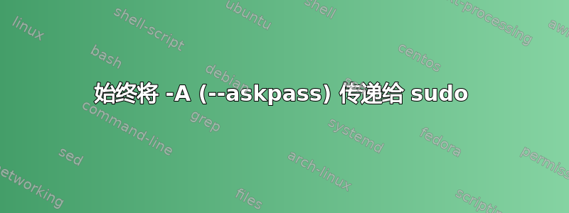 始终将 -A (--askpass) 传递给 sudo