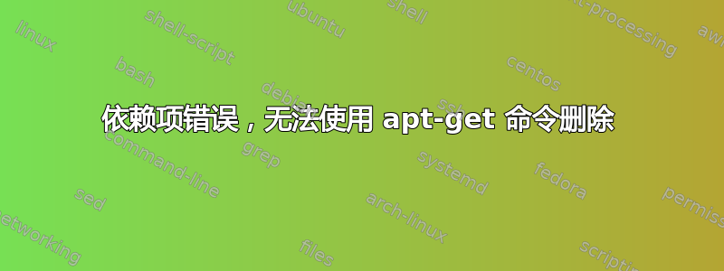 依赖项错误，无法使用 apt-get 命令删除