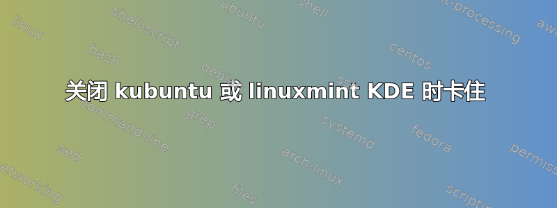 关闭 kubuntu 或 linuxmint KDE 时卡住