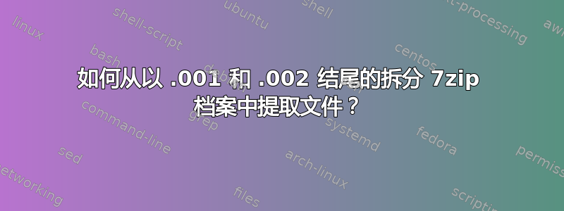 如何从以 .001 和 .002 结尾的拆分 7zip 档案中提取文件？