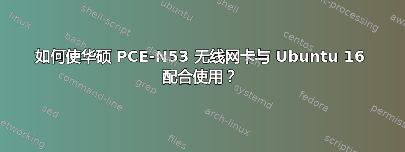 如何使华硕 PCE-N53 无线网卡与 Ubuntu 16 配合使用？