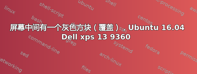 屏幕中间有一个灰色方块（覆盖），Ubuntu 16.04 Dell xps 13 9360 