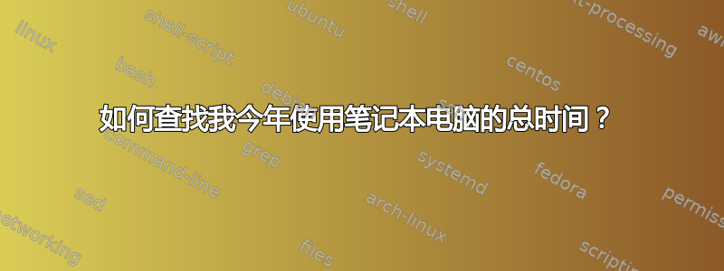 如何查找我今年使用笔记本电脑的总时间？