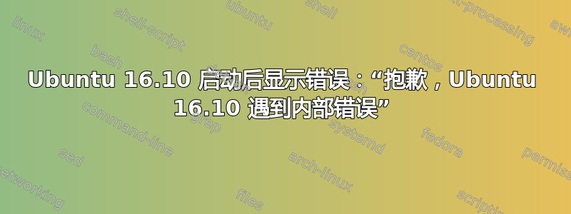 Ubuntu 16.10 启动后显示错误：“抱歉，Ubuntu 16.10 遇到内部错误”