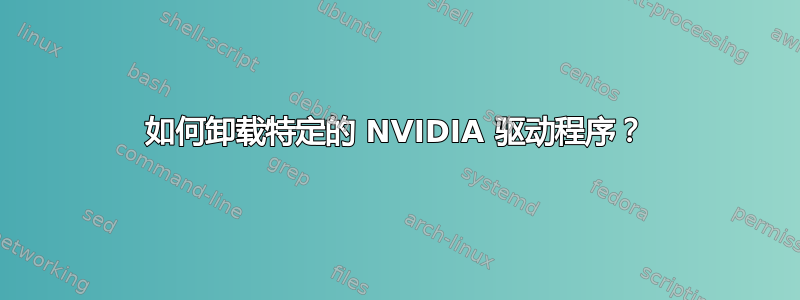 如何卸载特定的 NVIDIA 驱动程序？