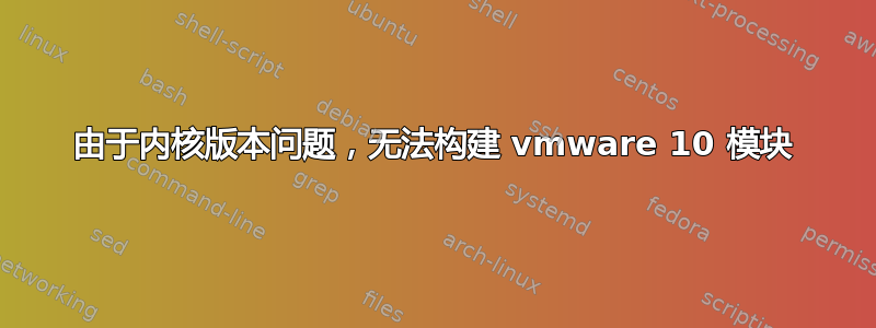 由于内核版本问题，无法构建 vmware 10 模块