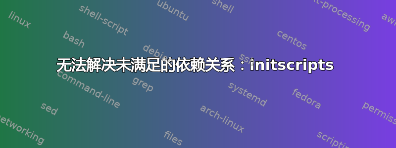 无法解决未满足的依赖关系：initscripts