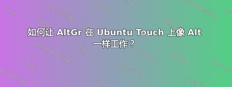 如何让 AltGr 在 Ubuntu Touch 上像 Alt 一样工作？