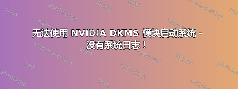 无法使用 NVIDIA DKMS 模块启动系统 - 没有系统日志！