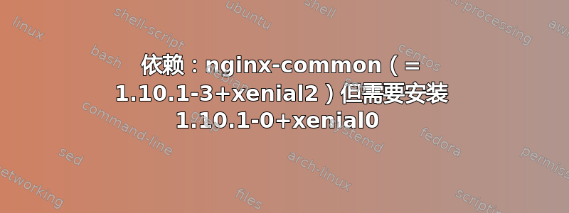 依赖：nginx-common（= 1.10.1-3+xenial2）但需要安装 1.10.1-0+xenial0 