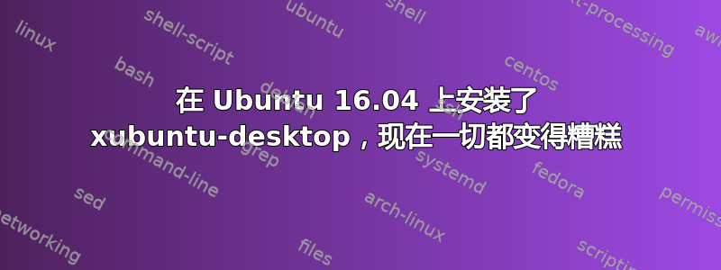 在 Ubuntu 16.04 上安装了 xubuntu-desktop，现在一切都变得糟糕