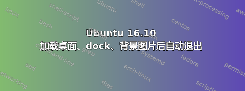 Ubuntu 16.10 加载桌面、dock、背景图片后自动退出