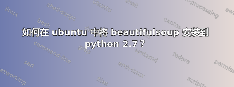 如何在 ubuntu 中将 beautifulsoup 安装到 python 2.7？