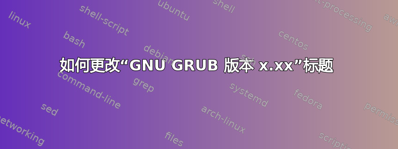 如何更改“GNU GRUB 版本 x.xx”标题