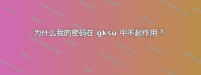 为什么我的密码在 gksu 中不起作用？