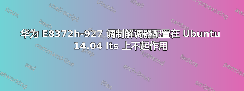 华为 E8372h-927 调制解调器配置在 Ubuntu 14.04 lts 上不起作用