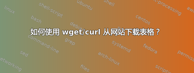 如何使用 wget/curl 从网站下载表格？