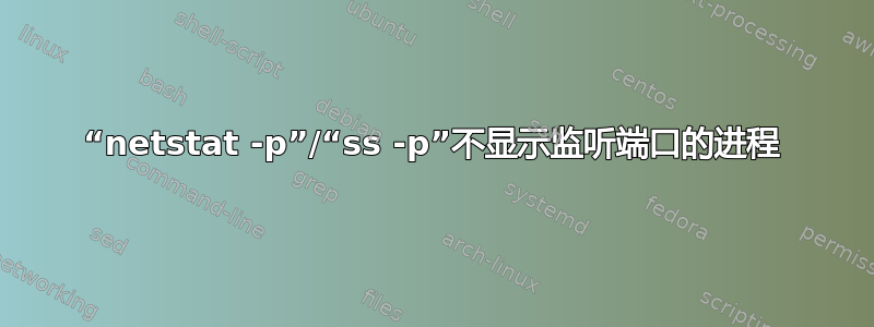 “netstat -p”/“ss -p”不显示监听端口的进程