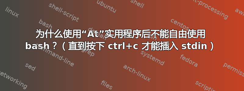 为什么使用“At”实用程序后不能自由使用 bash？（直到按下 ctrl+c 才能插入 stdin）