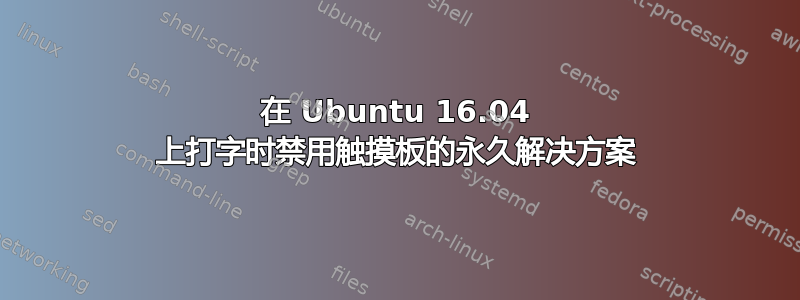 在 Ubuntu 16.04 上打字时禁用触摸板的永久解决方案