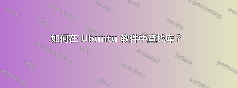 如何在 Ubuntu 软件中查找库？