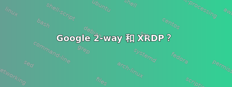 Google 2-way 和 XRDP？