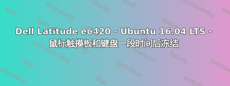 Dell Latitude e6420 - Ubuntu 16.04 LTS - 鼠标触摸板和键盘一段时间后冻结