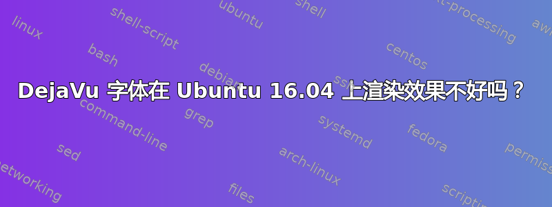 DejaVu 字体在 Ubuntu 16.04 上渲染效果不好吗？