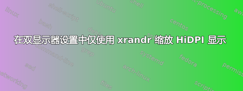 在双显示器设置中仅使用 xrandr 缩放 HiDPI 显示