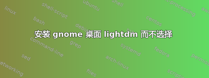 安装 gnome 桌面 lightdm 而不选择