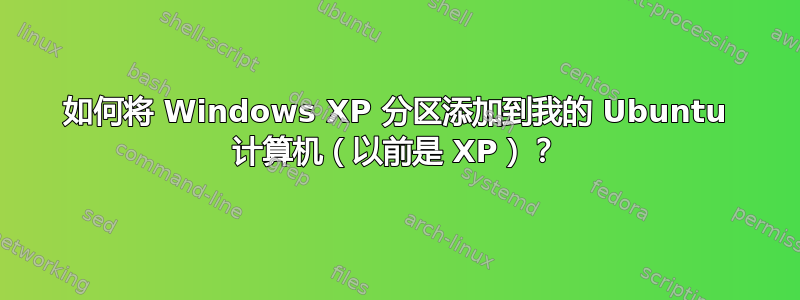 如何将 Windows XP 分区添加到我的 Ubuntu 计算机（以前是 XP）？