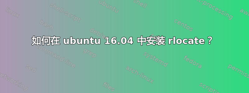 如何在 ubuntu 16.04 中安装 rlocate？