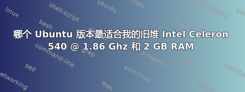 哪个 Ubuntu 版本最适合我的旧堆 Intel Celeron 540 @ 1.86 Ghz 和 2 GB RAM