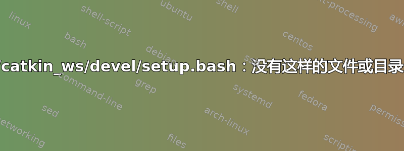 /catkin_ws/devel/setup.bash：没有这样的文件或目录